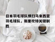 IM体育注册链接-关于日本羽毛球队横扫马来西亚羽毛球队，斯里坎特关键制胜的信息