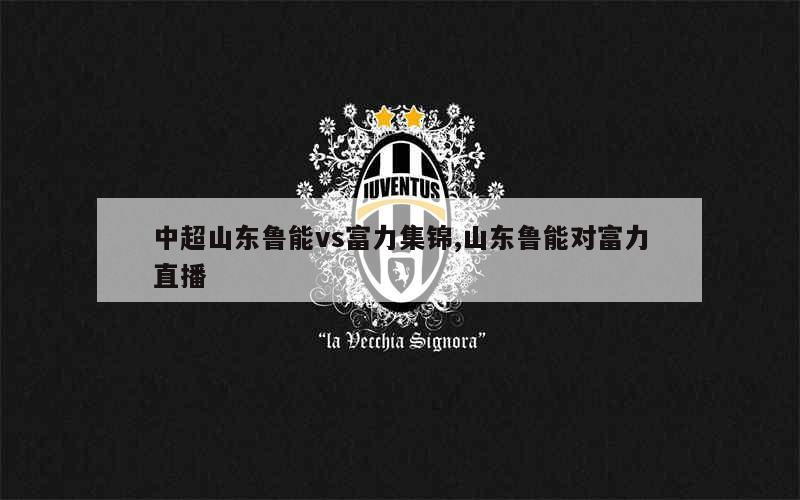 IM体育平台-鲁能主场逼平富力，保持中游位置