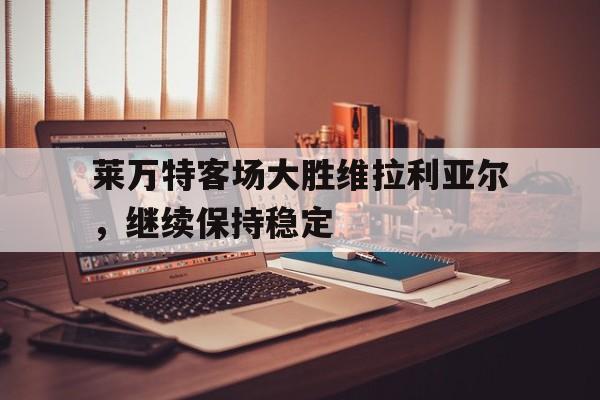 IM体育数据分析平台-包含莱万特客场大胜维拉利亚尔,继续保持稳定的词条