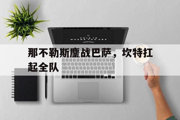IM体育app-关于那不勒斯鏖战巴萨，坎特扛起全队的信息