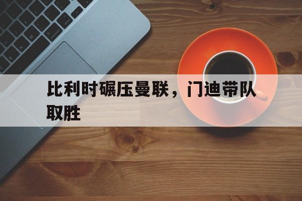 IM体育官网入口-比利时碾压曼联，门迪带队取胜